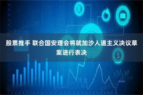 股票推手 联合国安理会将就加沙人道主义决议草案进行表决
