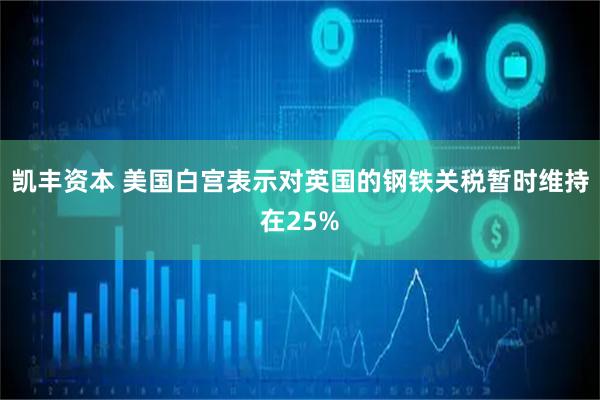 凯丰资本 美国白宫表示对英国的钢铁关税暂时维持在25%