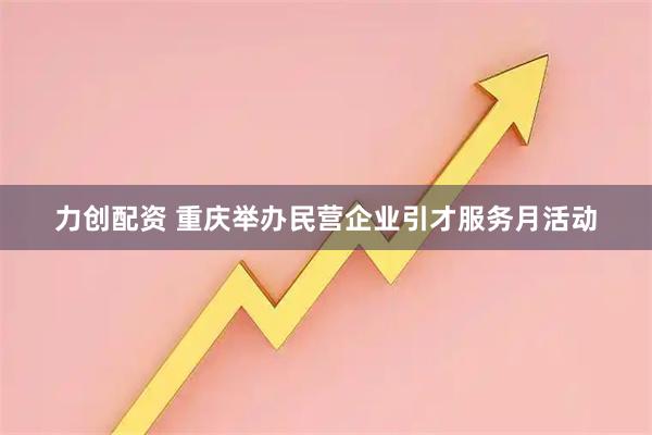 力创配资 重庆举办民营企业引才服务月活动