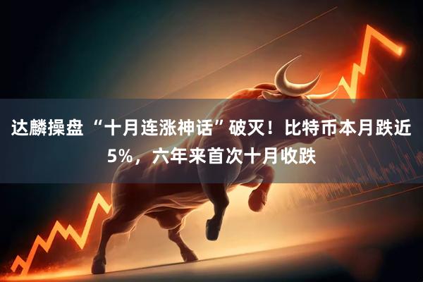 达麟操盘 “十月连涨神话”破灭！比特币本月跌近5%，六年来首次十月收跌