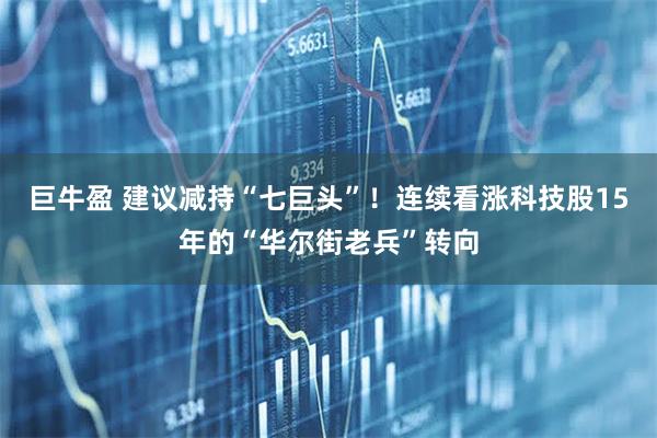 巨牛盈 建议减持“七巨头”！连续看涨科技股15年的“华尔街老兵”转向