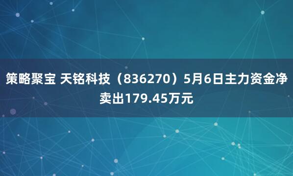 策略聚宝 天铭科技（836270）5月6日主力资金净卖出179.45万元