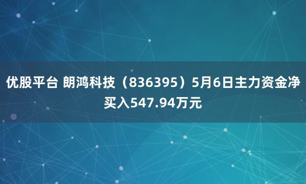 优股平台 朗鸿科技(836395)5月6日主力资金净买入547.94万元
