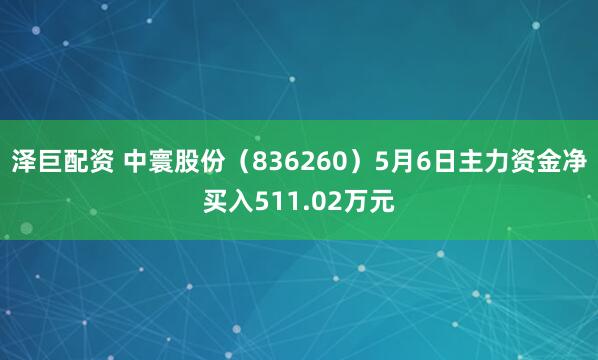 泽巨配资 中寰股份（836260）5月6日主力资金净买入511.02万元