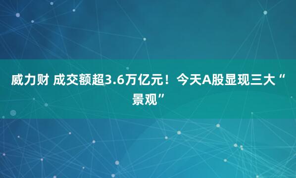 威力财 成交额超3.6万亿元！今天A股显现三大“景观”