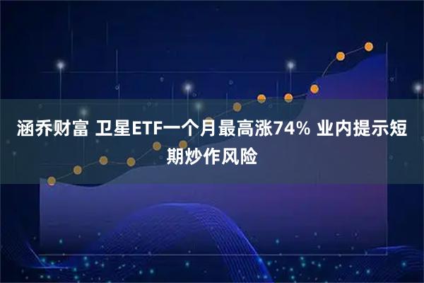 涵乔财富 卫星ETF一个月最高涨74% 业内提示短期炒作风险