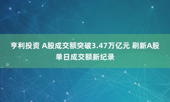 亨利投资 A股成交额突破3.47万亿元 刷新A股单日成交额新纪录