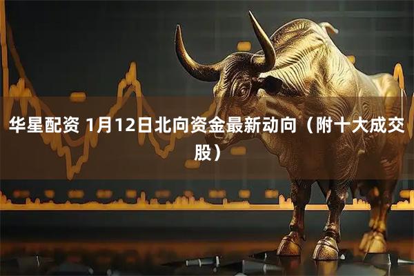 华星配资 1月12日北向资金最新动向（附十大成交股）