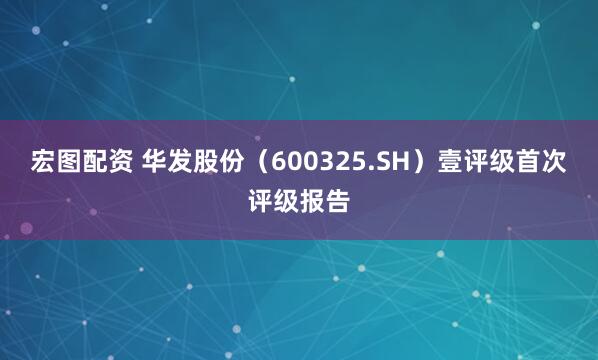 宏图配资 华发股份（600325.SH）壹评级首次评级报告