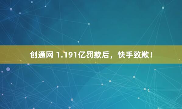 创通网 1.191亿罚款后，快手致歉！