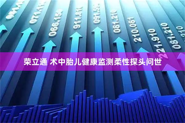 荣立通 术中胎儿健康监测柔性探头问世