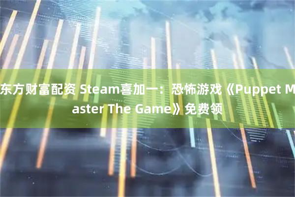 东方财富配资 Steam喜加一：恐怖游戏《Puppet Master The Game》免费领