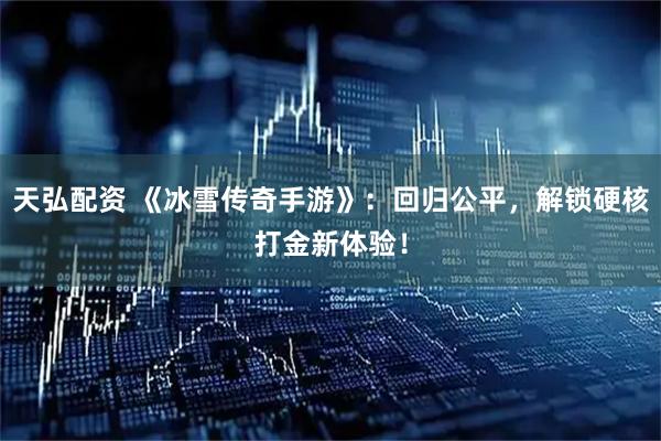天弘配资 《冰雪传奇手游》：回归公平，解锁硬核打金新体验！