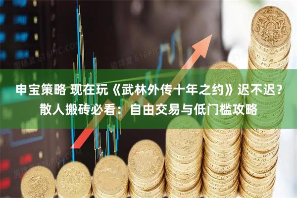 申宝策略 现在玩《武林外传十年之约》迟不迟？散人搬砖必看：自由交易与低门槛攻略