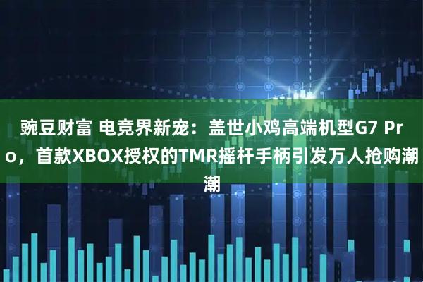 豌豆财富 电竞界新宠：盖世小鸡高端机型G7 Pro，首款XBOX授权的TMR摇杆手柄引发万人抢购潮