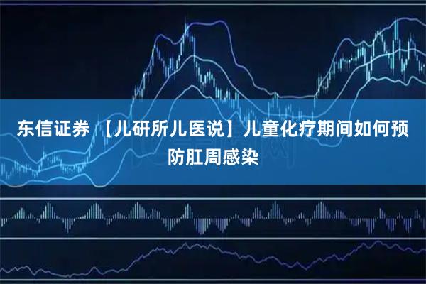 东信证券 【儿研所儿医说】儿童化疗期间如何预防肛周感染
