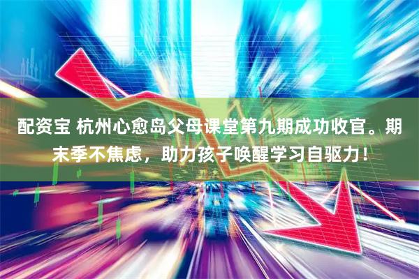 配资宝 杭州心愈岛父母课堂第九期成功收官。期末季不焦虑，助力孩子唤醒学习自驱力！