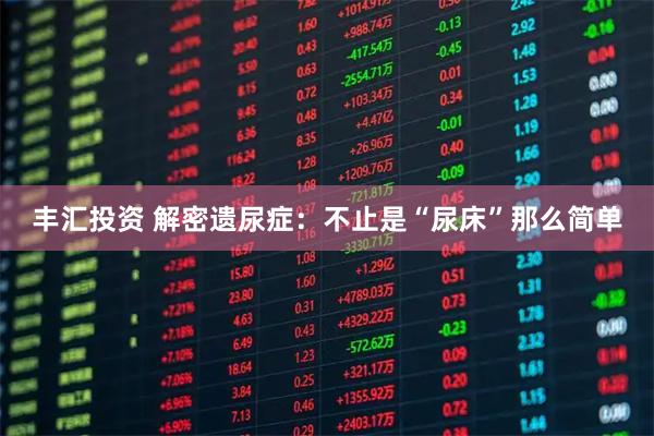丰汇投资 解密遗尿症：不止是“尿床”那么简单