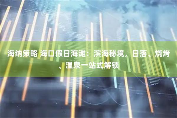 海纳策略 海口假日海滩：滨海秘境，日落、烧烤、温泉一站式解锁