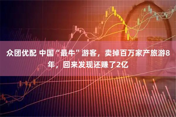 众团优配 中国“最牛”游客，卖掉百万家产旅游8年，回来发现还赚了2亿