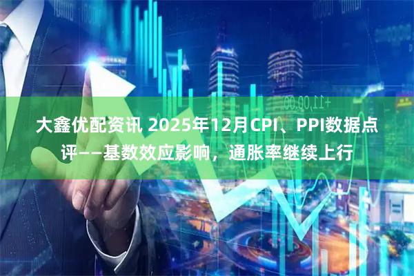 大鑫优配资讯 2025年12月CPI、PPI数据点评——基数效应影响，通胀率继续上行