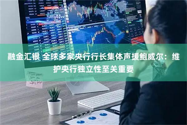 融金汇银 全球多家央行行长集体声援鲍威尔：维护央行独立性至关重要