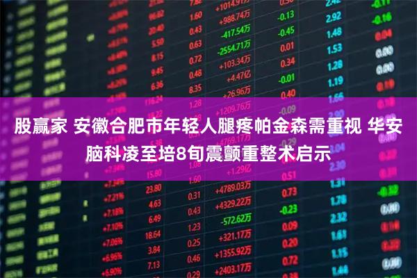 股赢家 安徽合肥市年轻人腿疼帕金森需重视 华安脑科凌至培8旬震颤重整术启示