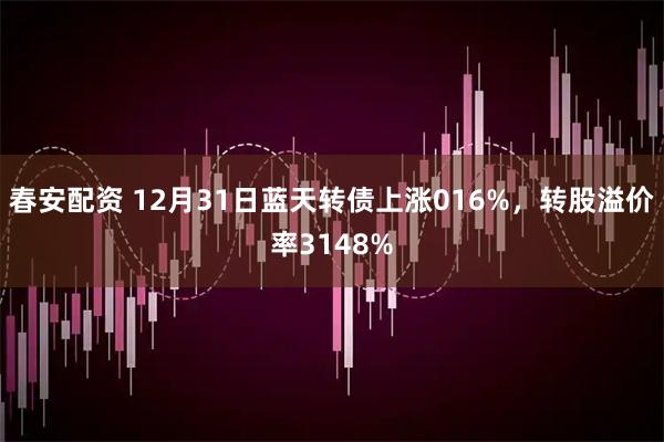 春安配资 12月31日蓝天转债上涨016%，转股溢价率3148%