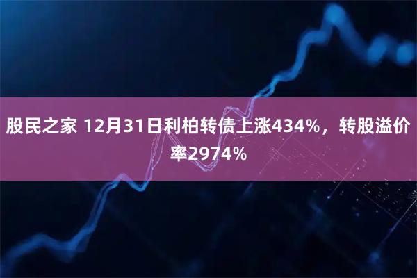 股民之家 12月31日利柏转债上涨434%，转股溢价率2974%