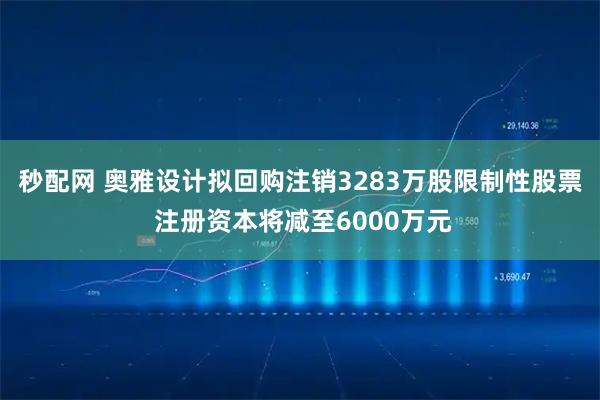 秒配网 奥雅设计拟回购注销3283万股限制性股票 注册资本将减至6000万元
