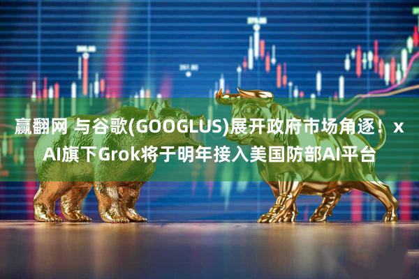 赢翻网 与谷歌(GOOGLUS)展开政府市场角逐！xAI旗下Grok将于明年接入美国防部AI平台