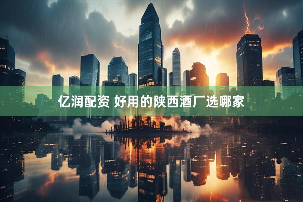 亿润配资 好用的陕西酒厂选哪家
