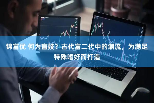 锦富优 何为盲妓？古代富二代中的潮流，为满足特殊嗜好而打造