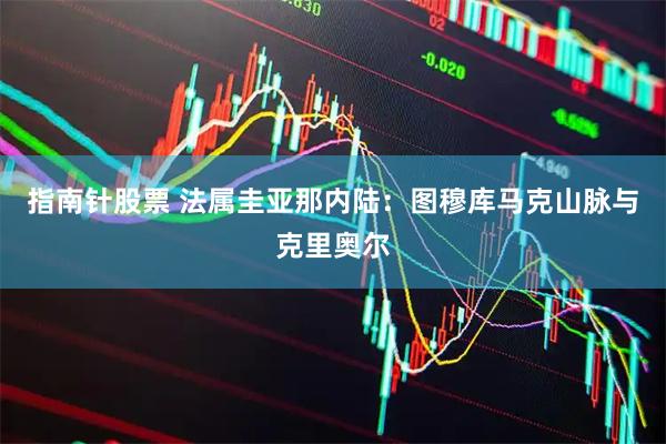 指南针股票 法属圭亚那内陆：图穆库马克山脉与克里奥尔