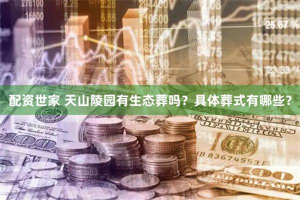 配资世家 天山陵园有生态葬吗？具体葬式有哪些？