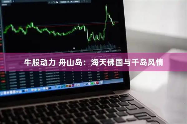 牛股动力 舟山岛：海天佛国与千岛风情