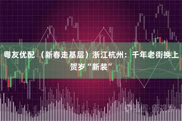 粤友优配 （新春走基层）浙江杭州：千年老街换上贺岁“新装”