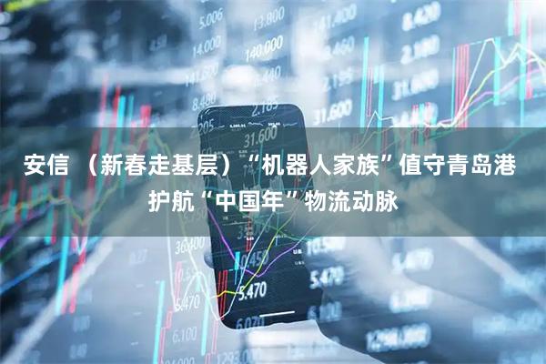 安信 （新春走基层）“机器人家族”值守青岛港 护航“中国年”物流动脉