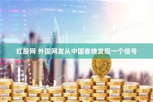 红股网 外国网友从中国春晚发现一个信号