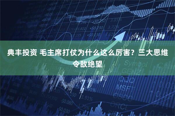 典丰投资 毛主席打仗为什么这么厉害？三大思维令敌绝望