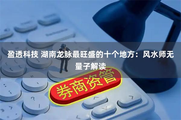 盈透科技 湖南龙脉最旺盛的十个地方：风水师无量子解读