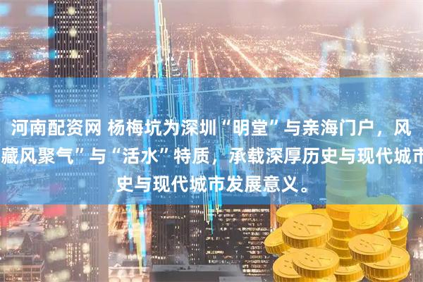 河南配资网 杨梅坑为深圳“明堂”与亲海门户，风水学中具“藏风聚气”与“活水”特质，承载深厚历史与现代城市发展意义。