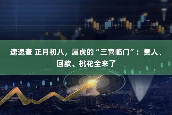 速速查 正月初八，属虎的“三喜临门”：贵人、回款、桃花全来了