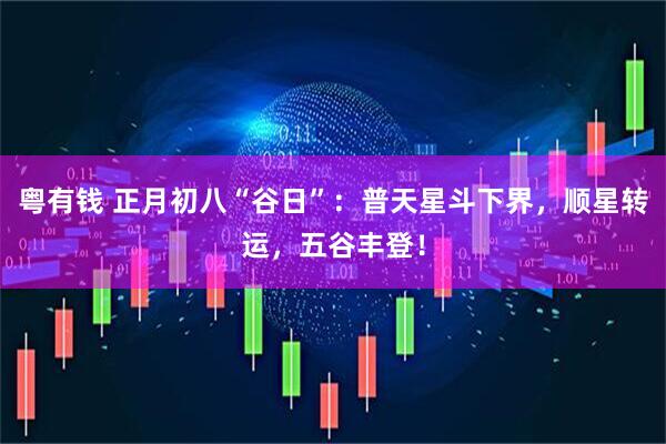 粤有钱 正月初八“谷日”：普天星斗下界，顺星转运，五谷丰登！