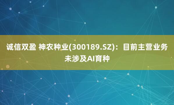 诚信双盈 神农种业(300189.SZ)：目前主营业务未涉及AI育种