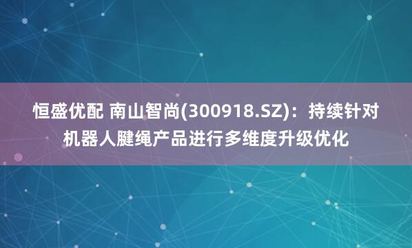 恒盛优配 南山智尚(300918.SZ)：持续针对机器人腱绳产品进行多维度升级优化