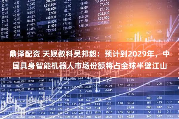 鼎泽配资 天娱数科吴邦毅：预计到2029年，中国具身智能机器人市场份额将占全球半壁江山