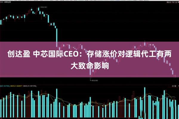 创达盈 中芯国际CEO：存储涨价对逻辑代工有两大致命影响