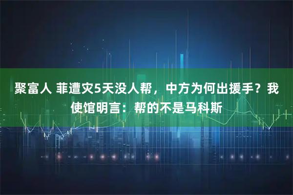 聚富人 菲遭灾5天没人帮,中方为何出援手?我使馆明言:帮的不是马科斯