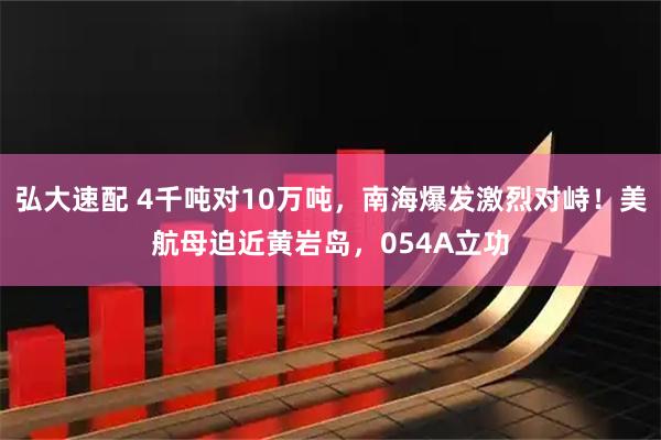 弘大速配 4千吨对10万吨，南海爆发激烈对峙！美航母迫近黄岩岛，054A立功